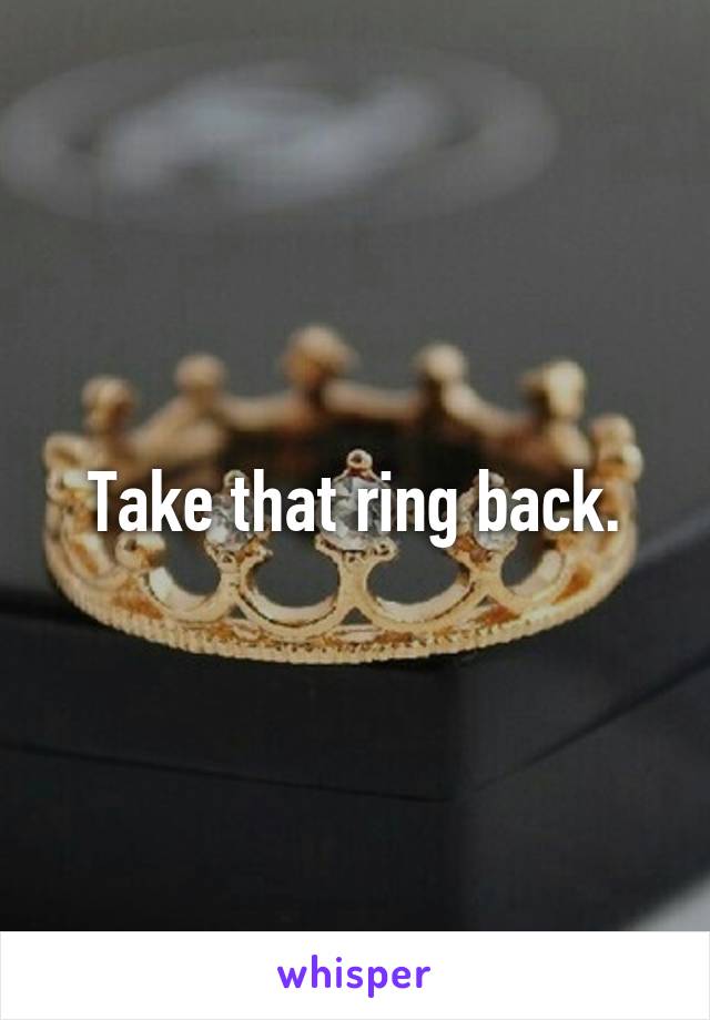 Take that ring back.