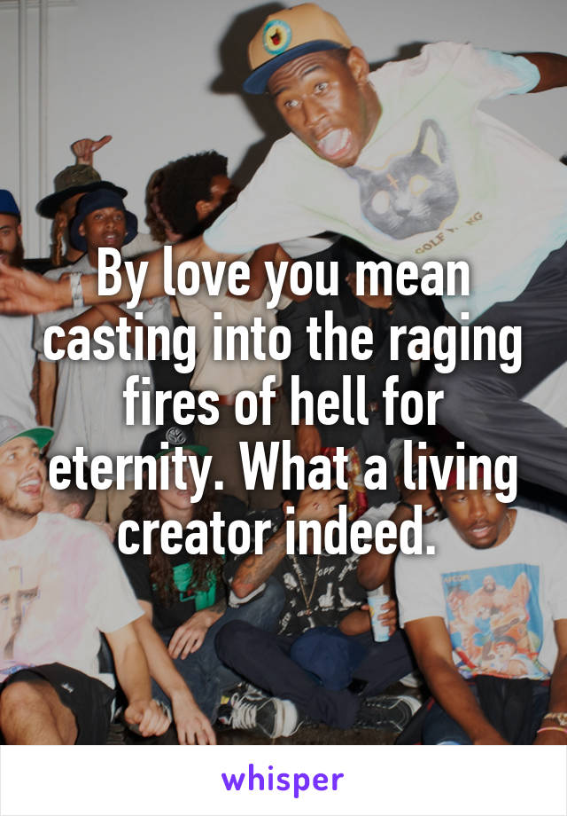 By love you mean casting into the raging fires of hell for eternity. What a living creator indeed. 