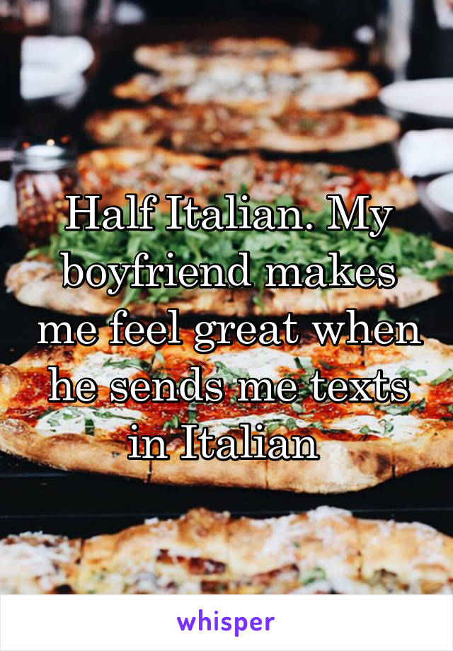 Half Italian. My boyfriend makes me feel great when he sends me texts in Italian 