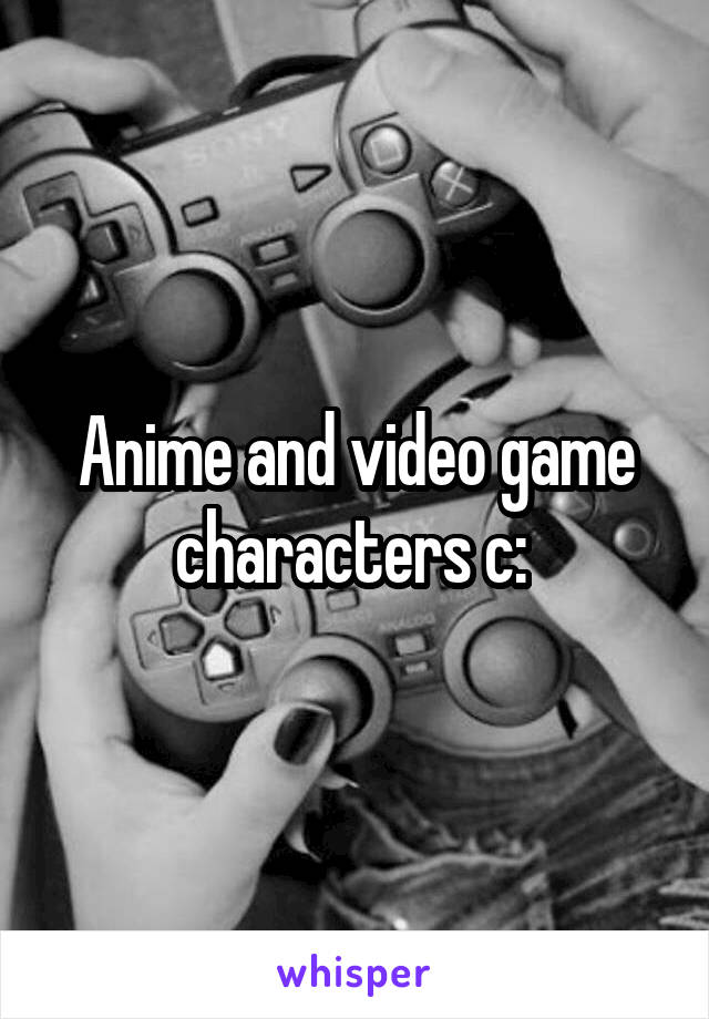 Anime and video game characters c: 