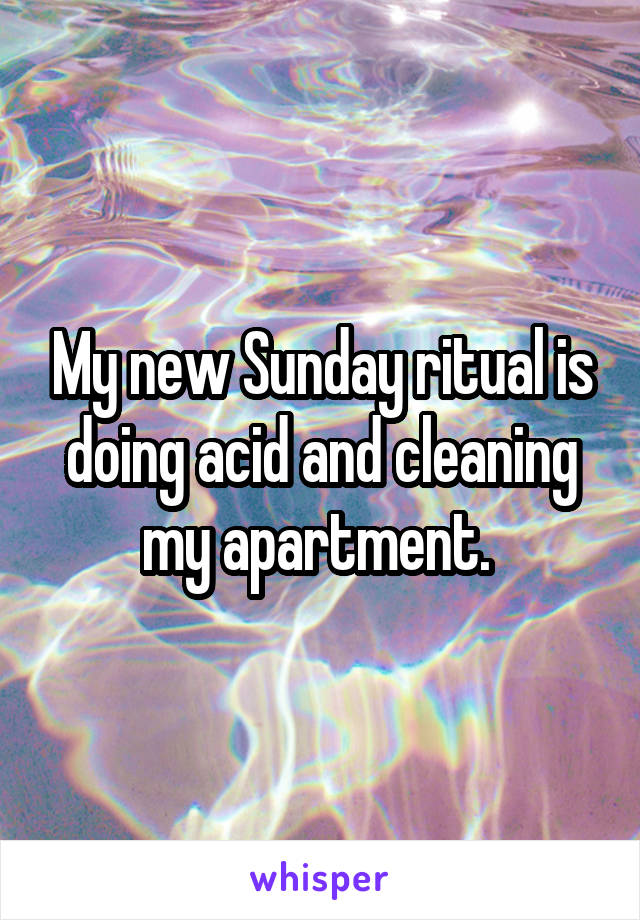 My new Sunday ritual is doing acid and cleaning my apartment. 