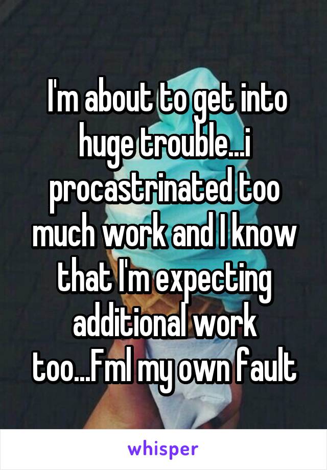  I'm about to get into huge trouble...i procastrinated too much work and I know that I'm expecting additional work too...Fml my own fault