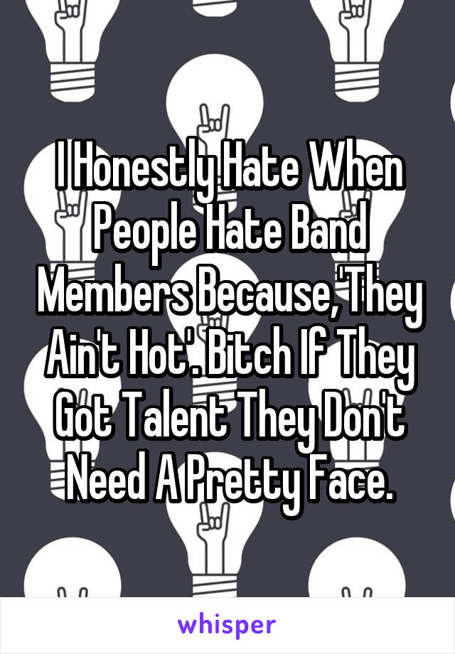 I Honestly Hate When People Hate Band Members Because,'They Ain't Hot'. Bitch If They Got Talent They Don't Need A Pretty Face.