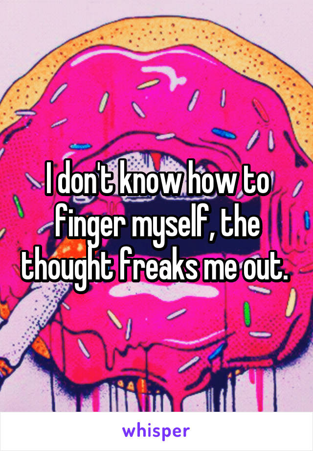 I don't know how to finger myself, the thought freaks me out. 