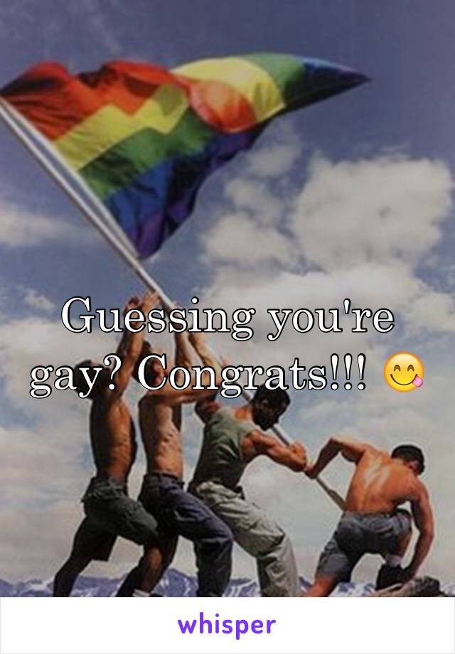 Guessing you're gay? Congrats!!! 😋