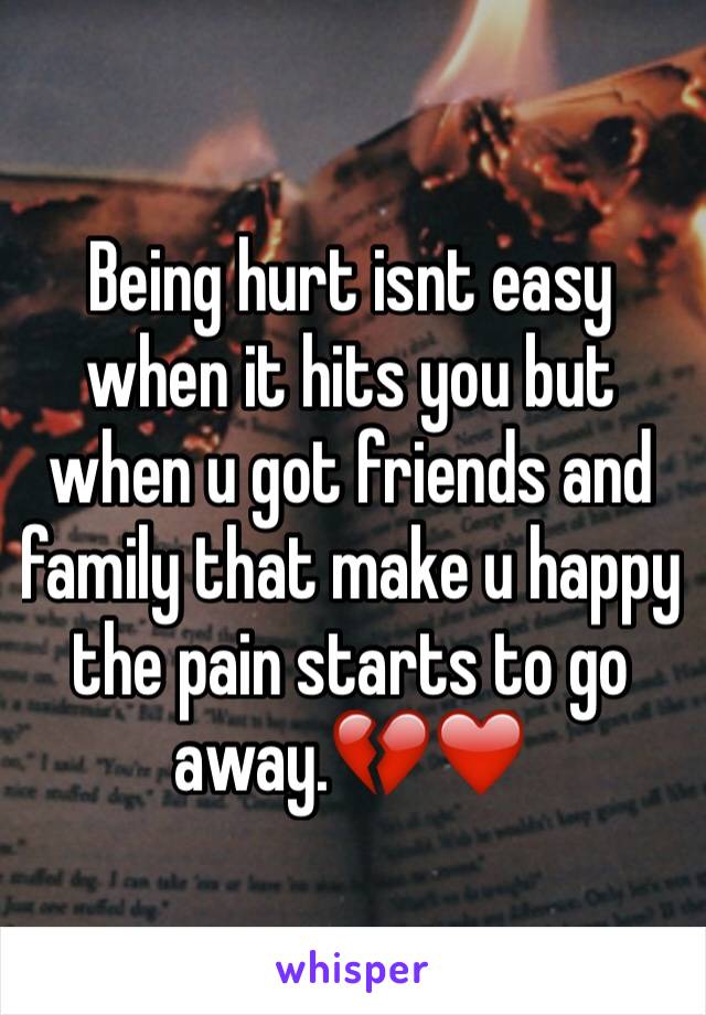 Being hurt isnt easy when it hits you but when u got friends and family that make u happy the pain starts to go away.💔❤️