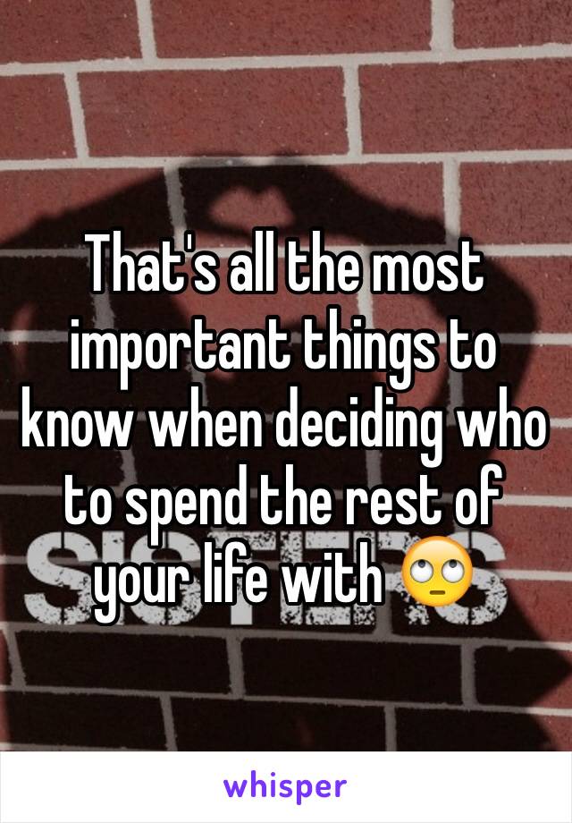 That's all the most important things to know when deciding who to spend the rest of your life with 🙄