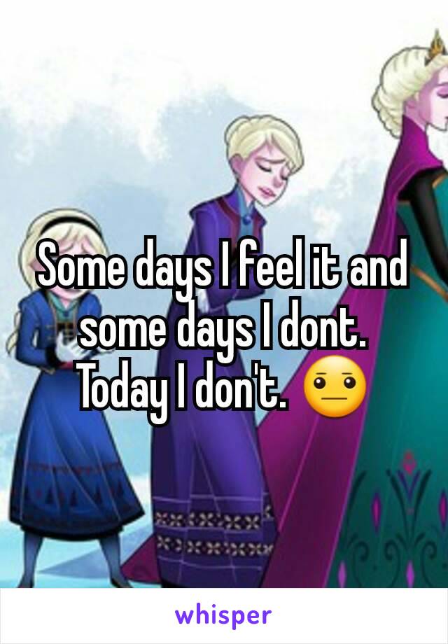 Some days I feel it and some days I dont.  Today I don't. 😐