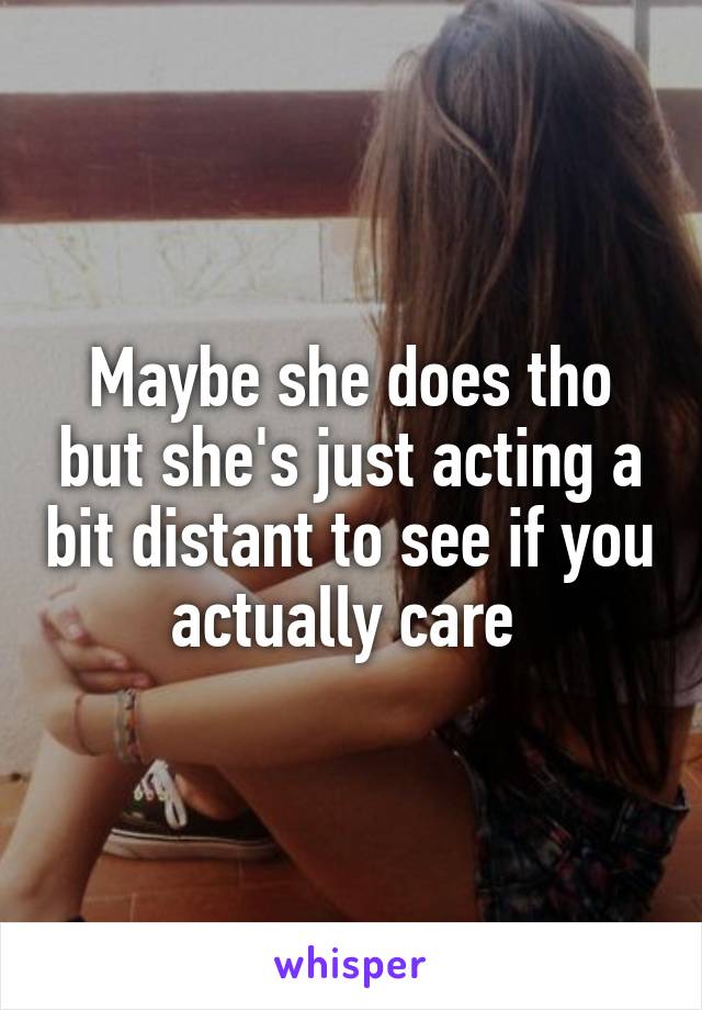 Maybe she does tho but she's just acting a bit distant to see if you actually care 