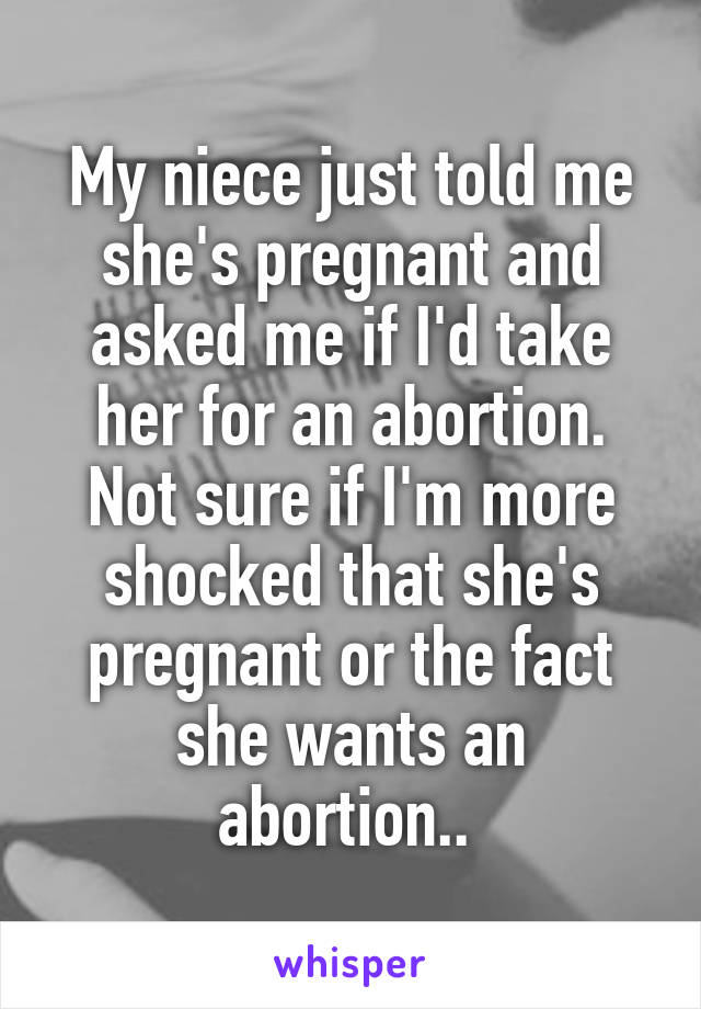 My niece just told me she's pregnant and asked me if I'd take her for an abortion. Not sure if I'm more shocked that she's pregnant or the fact she wants an abortion.. 