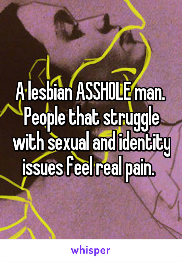 A lesbian ASSHOLE man.  People that struggle with sexual and identity issues feel real pain.  