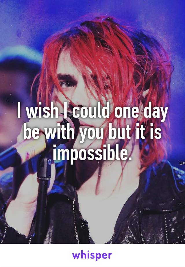 I wish I could one day be with you but it is impossible.