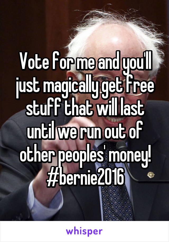 Vote for me and you'll just magically get free stuff that will last until we run out of other peoples' money! #bernie2016