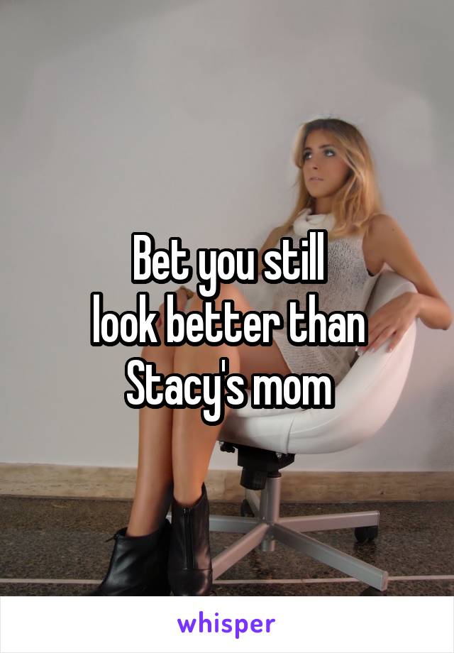 Bet you still
look better than
Stacy's mom