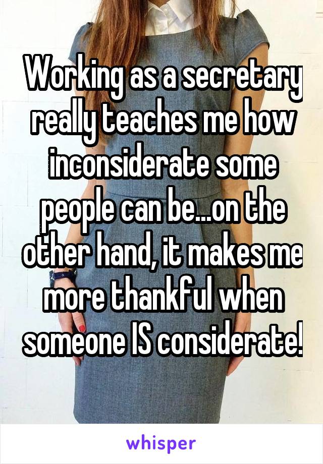 Working as a secretary really teaches me how inconsiderate some people can be...on the other hand, it makes me more thankful when someone IS considerate! 