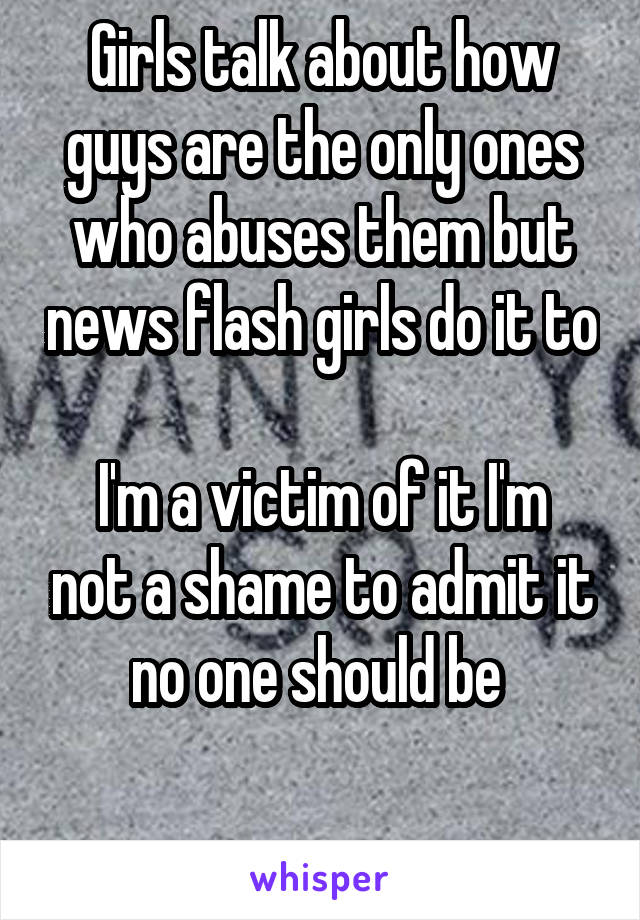 Girls talk about how guys are the only ones who abuses them but news flash girls do it to 
I'm a victim of it I'm not a shame to admit it no one should be 

