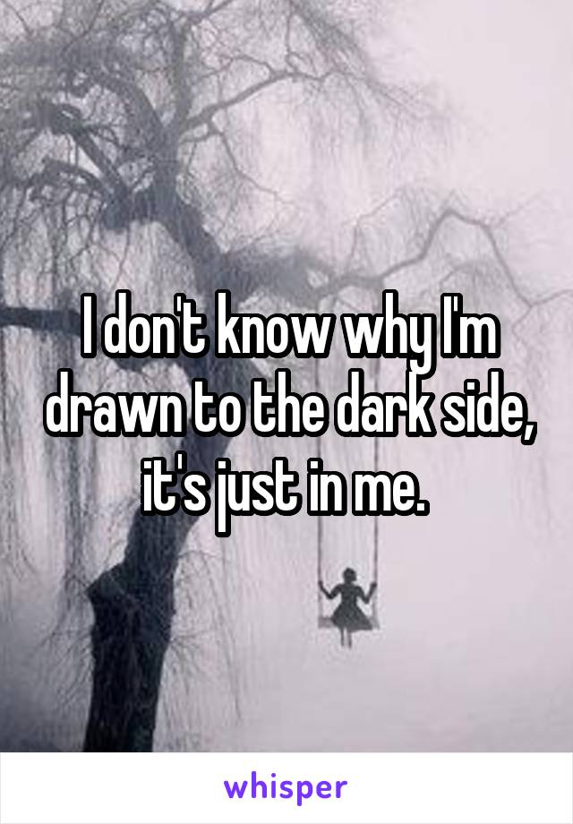 I don't know why I'm drawn to the dark side, it's just in me. 