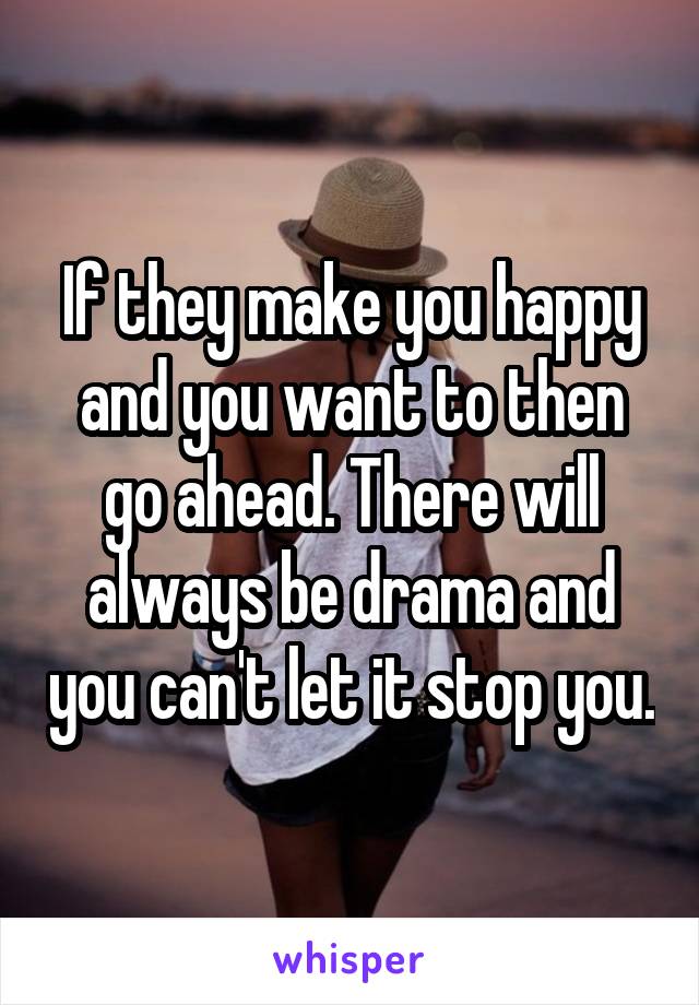 If they make you happy and you want to then go ahead. There will always be drama and you can't let it stop you.