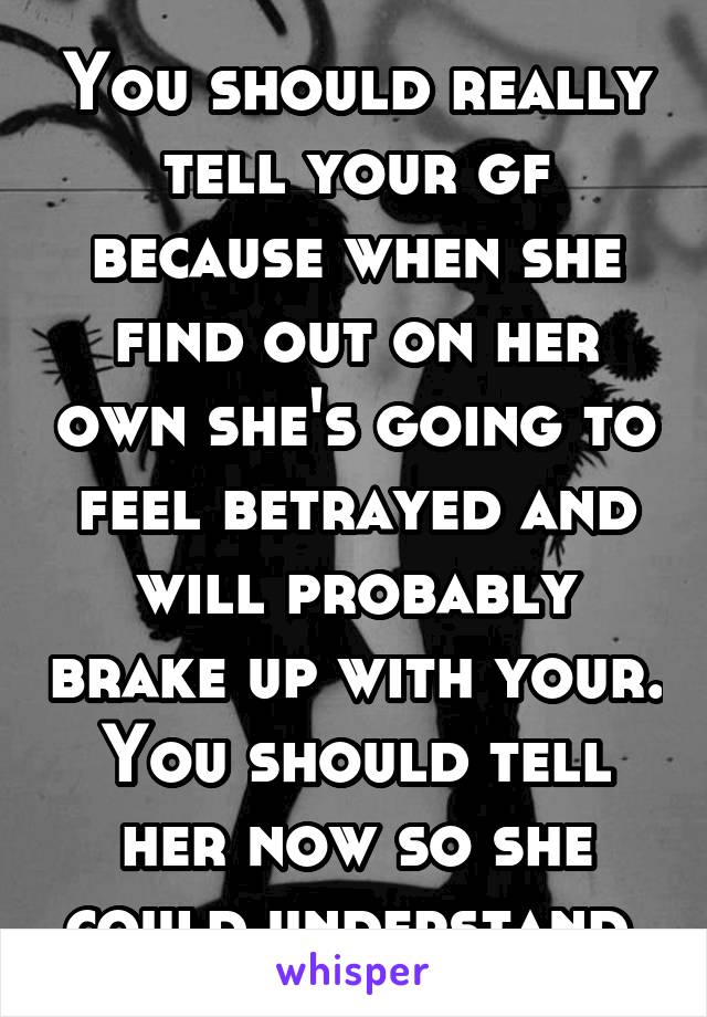 You should really tell your gf because when she find out on her own she's going to feel betrayed and will probably brake up with your. You should tell her now so she could understand.