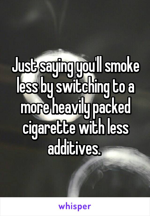 Just saying you'll smoke less by switching to a more heavily packed cigarette with less additives. 