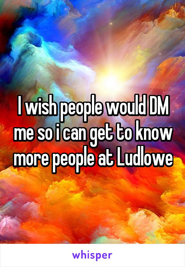 I wish people would DM me so i can get to know more people at Ludlowe