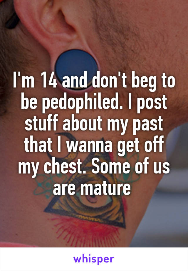 I'm 14 and don't beg to be pedophiled. I post stuff about my past that I wanna get off my chest. Some of us are mature 