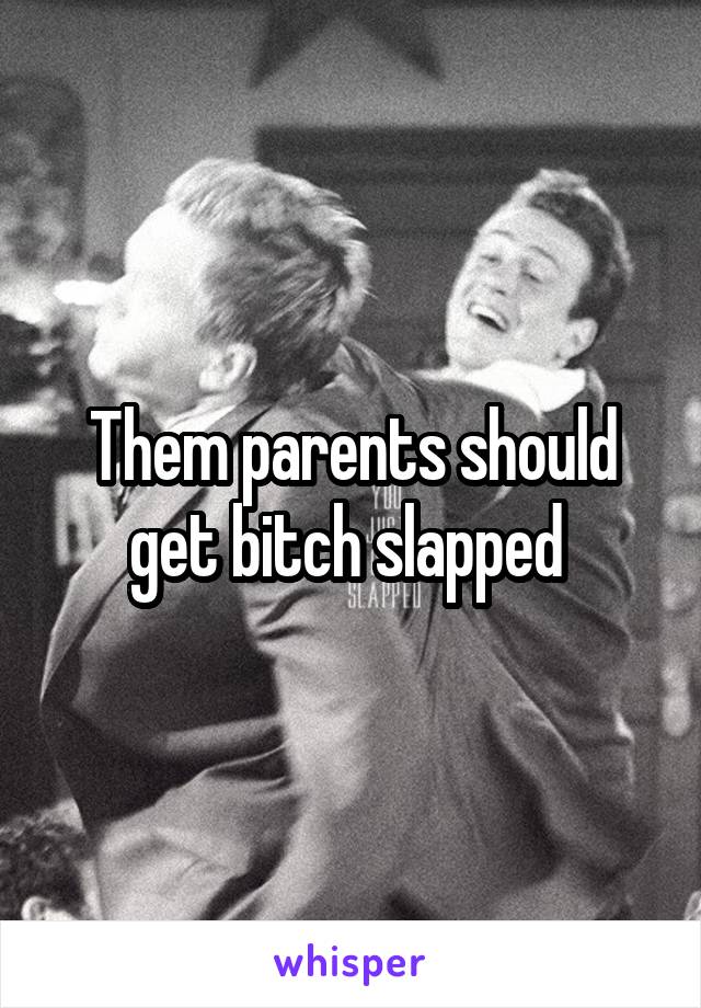 Them parents should get bitch slapped 