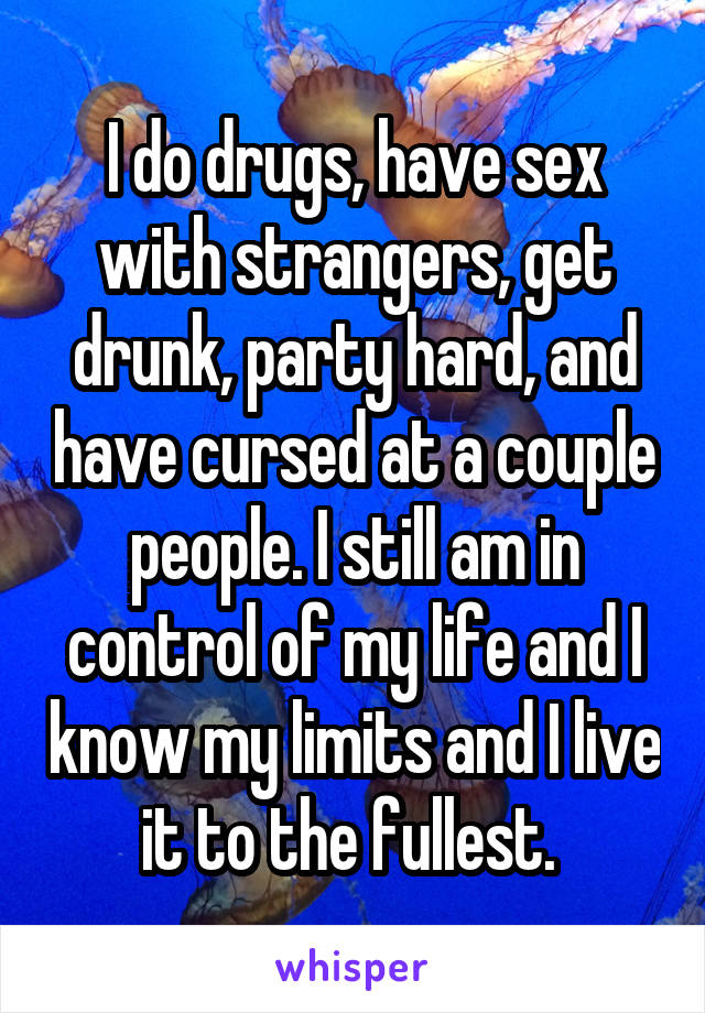 I do drugs, have sex with strangers, get drunk, party hard, and have cursed at a couple people. I still am in control of my life and I know my limits and I live it to the fullest. 