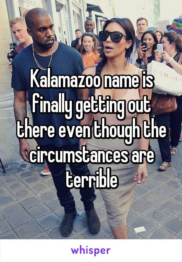 Kalamazoo name is finally getting out there even though the circumstances are terrible