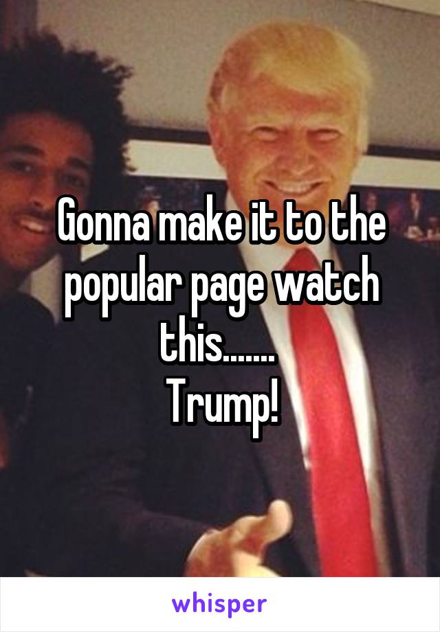 Gonna make it to the popular page watch this....... 
Trump!