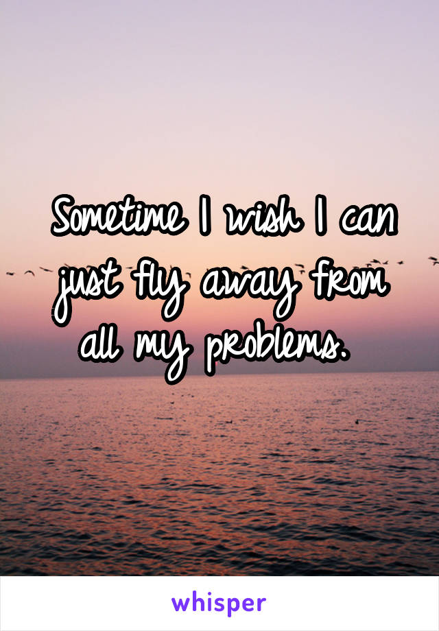 Sometime I wish I can just fly away from all my problems. 
