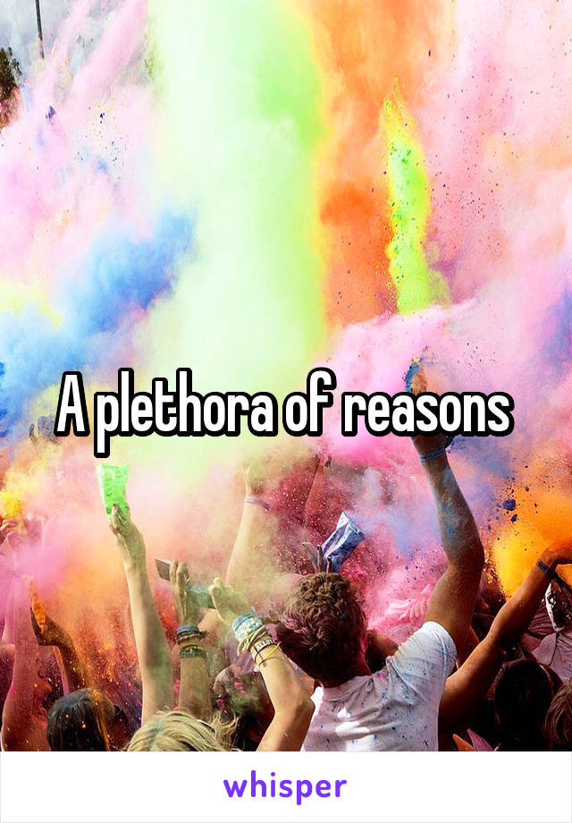 A plethora of reasons 