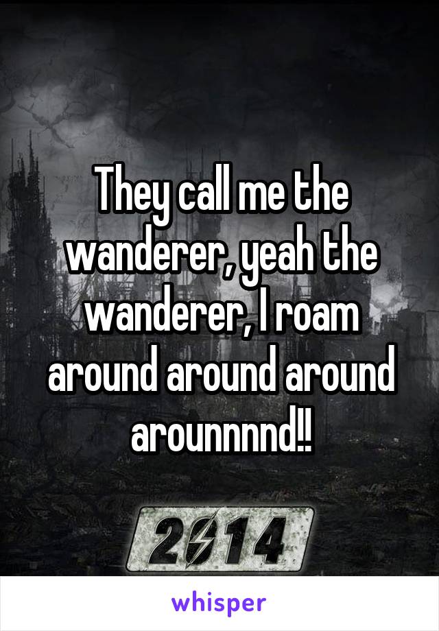 They call me the wanderer, yeah the wanderer, I roam around around around arounnnnd!!