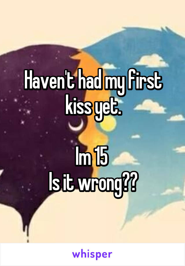 Haven't had my first kiss yet.

Im 15 
Is it wrong??