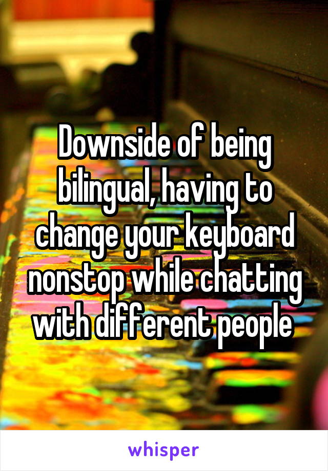 Downside of being bilingual, having to change your keyboard nonstop while chatting with different people 