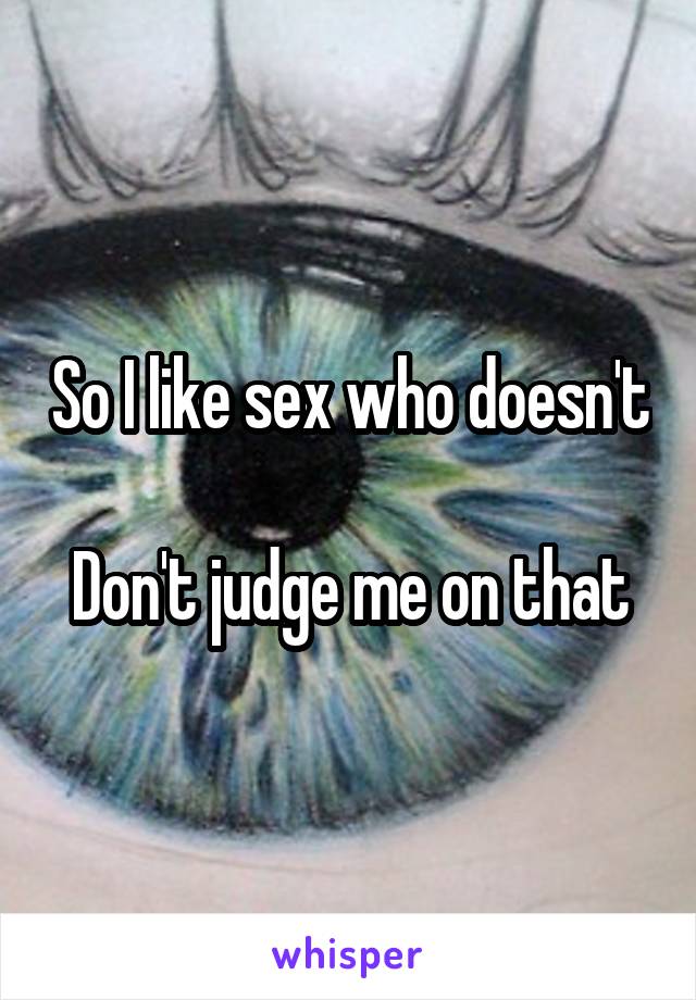 So I like sex who doesn't

Don't judge me on that