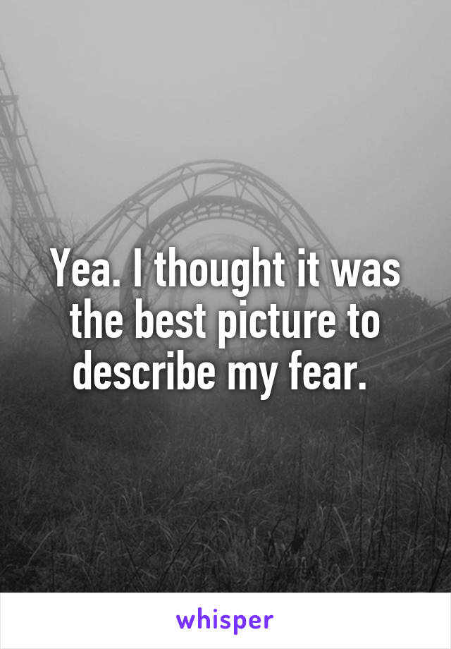 Yea. I thought it was the best picture to describe my fear. 