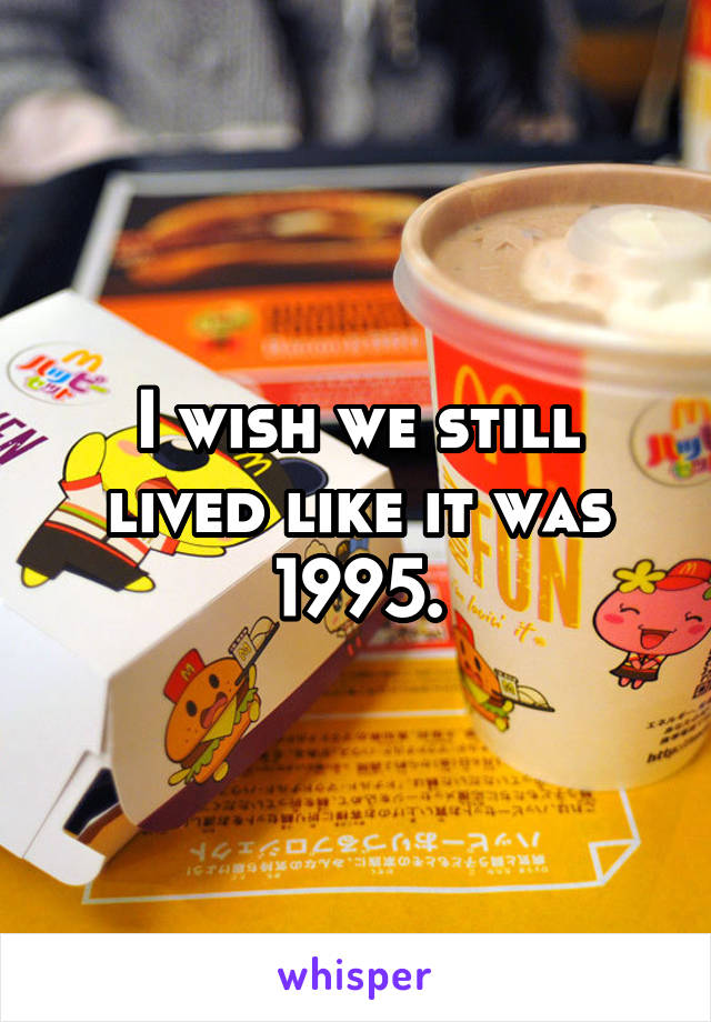 I wish we still lived like it was 1995.