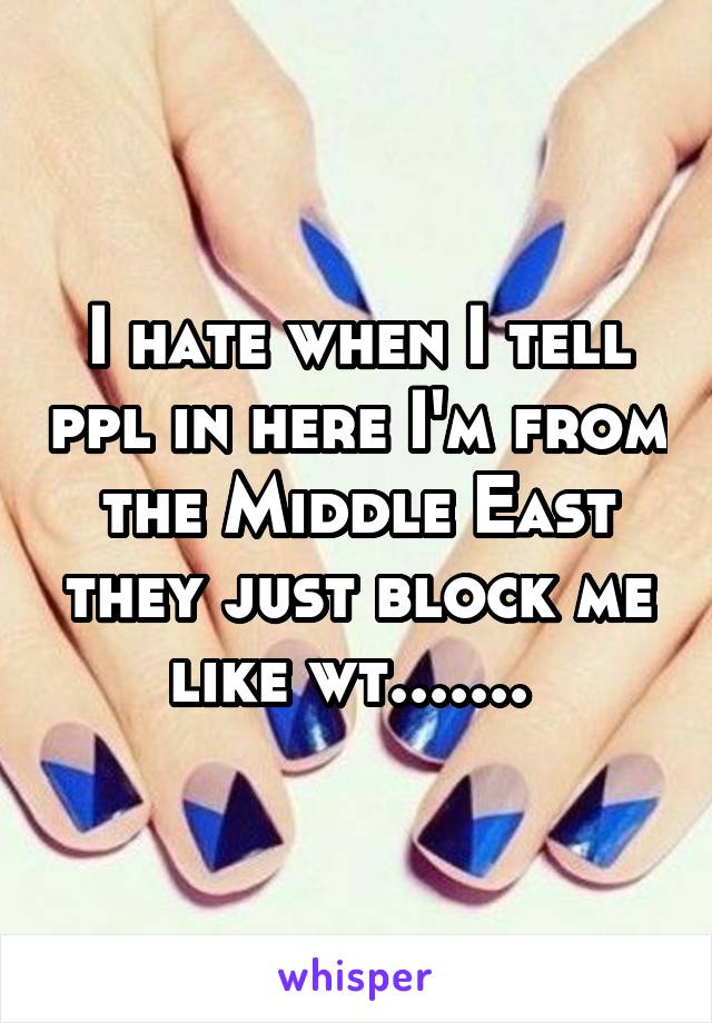 I hate when I tell ppl in here I'm from the Middle East they just block me like wt....... 