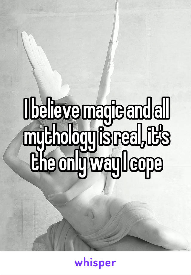 I believe magic and all mythology is real, it's the only way I cope