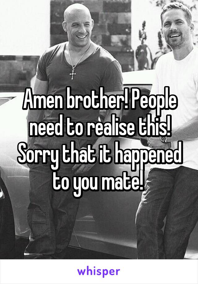 Amen brother! People need to realise this! Sorry that it happened to you mate! 