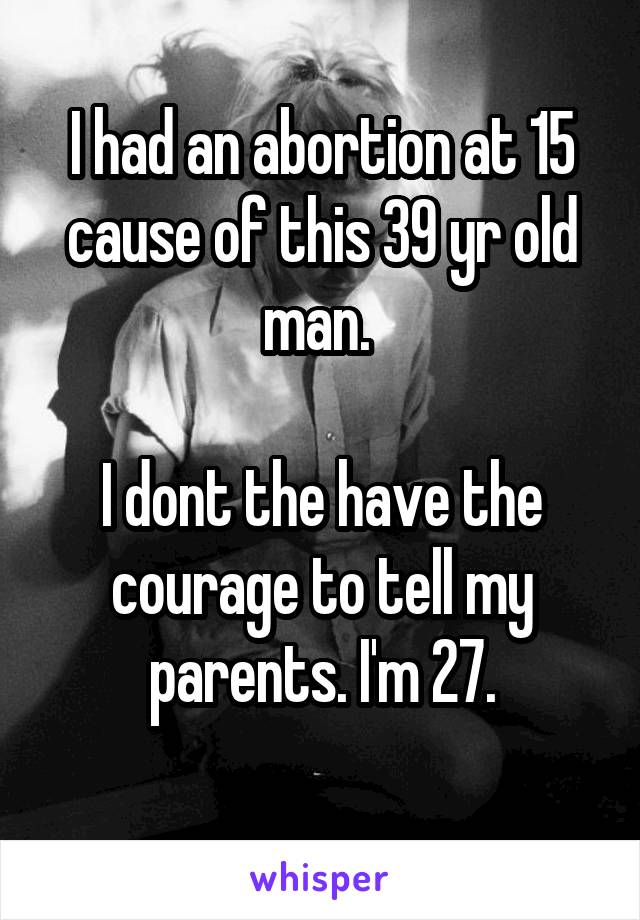 I had an abortion at 15 cause of this 39 yr old man. 

I dont the have the courage to tell my parents. I'm 27.
