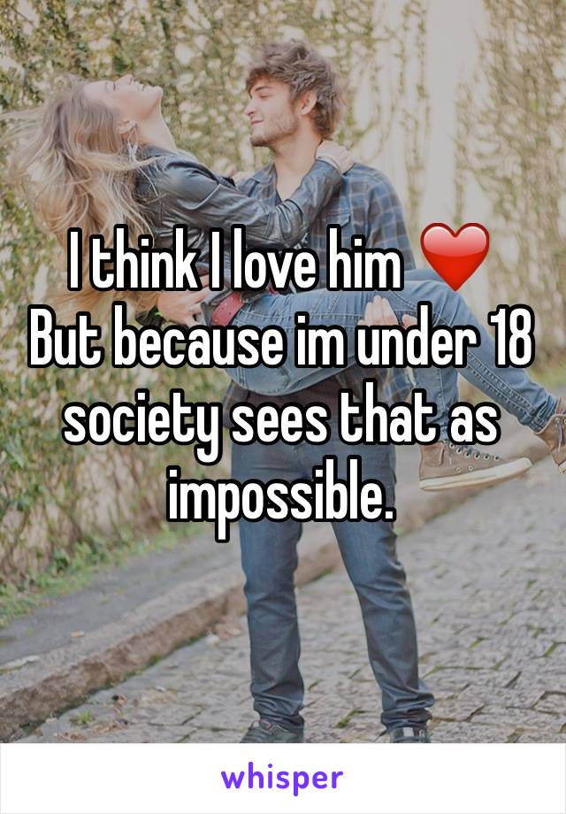 I think I love him ❤️
But because im under 18 society sees that as impossible. 
