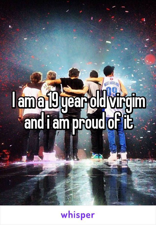 I am a 19 year old virgim and i am proud of it