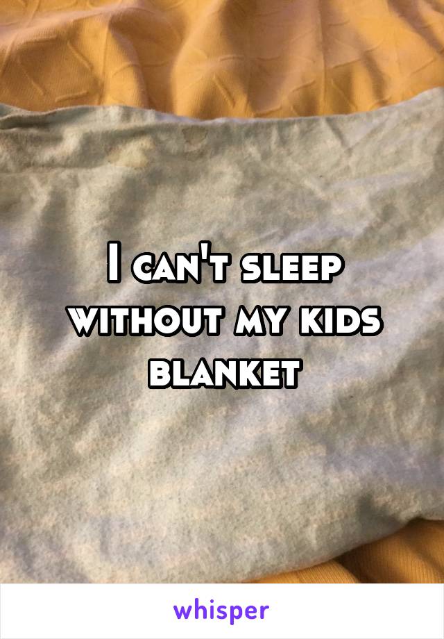 I can't sleep without my kids blanket