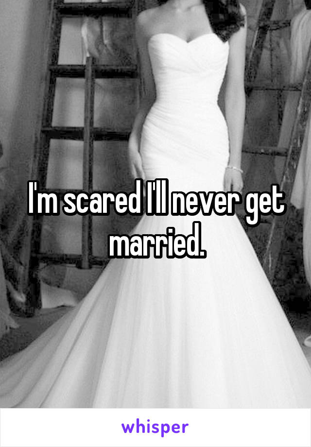 I'm scared I'll never get married.