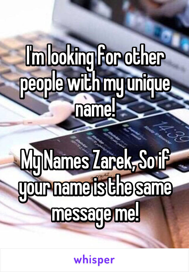 I'm looking for other people with my unique name!

My Names Zarek, So if your name is the same message me!