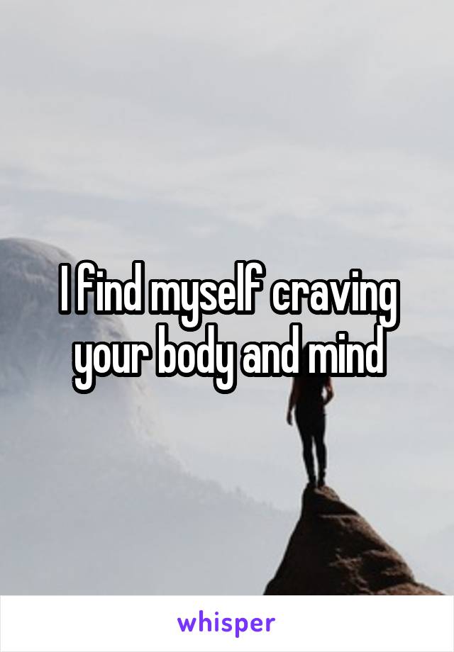 I find myself craving your body and mind