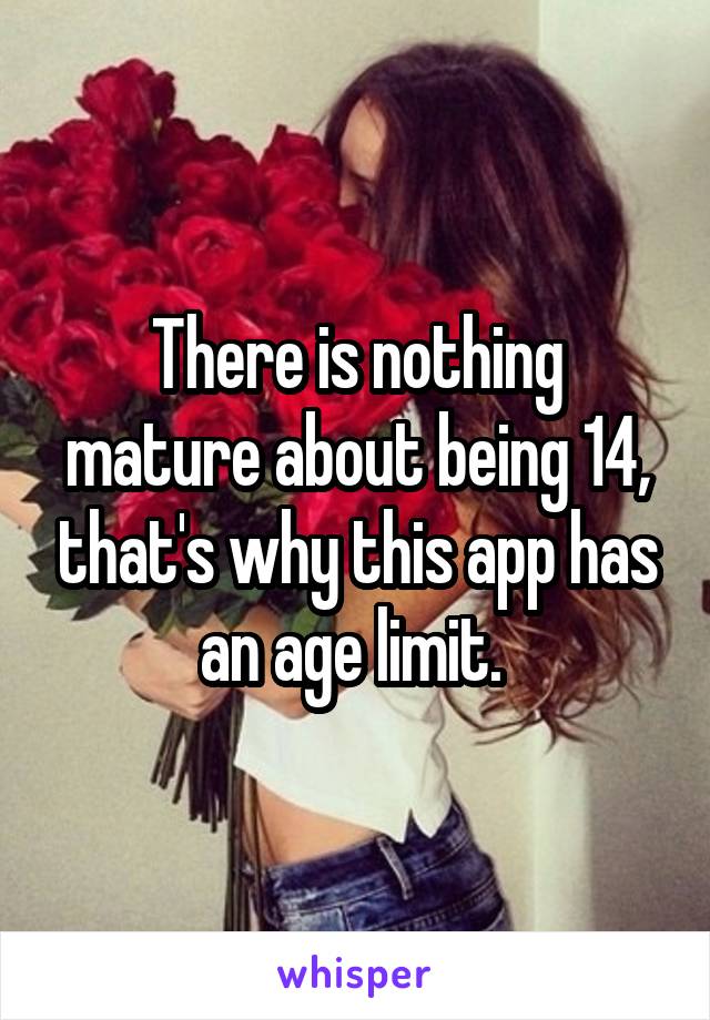 There is nothing mature about being 14, that's why this app has an age limit. 