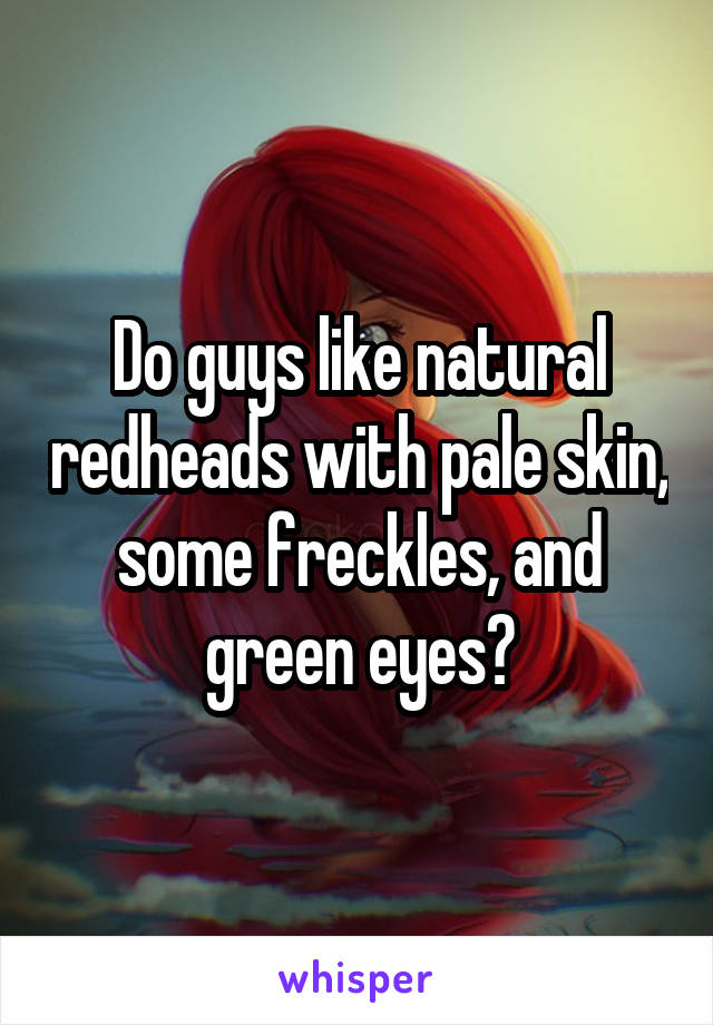 Do guys like natural redheads with pale skin, some freckles, and green eyes?